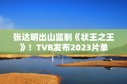 张达明出山监制《状王之王》！TVB发布2023片单