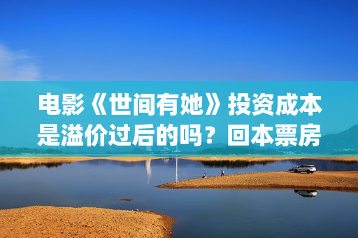 电影《世间有她》投资成本是溢价过后的吗?回本票房需要多少?(电影世间有她剧情介绍) 电影《世间有她》投资成本是溢价过后的吗?回本票房需要多少?(电影世间有她剧情介绍)