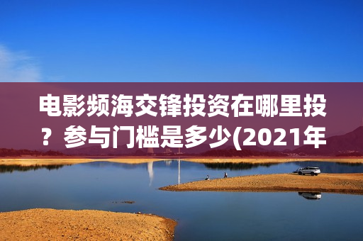 电影频海交锋投资在哪里投？参与门槛是多少(2021年电影濒海交锋)