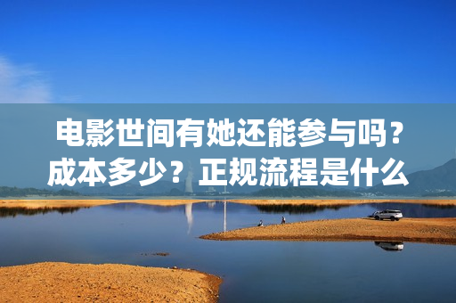 电影世间有她还能参与吗？成本多少？正规流程是什么？(世间有她主演)