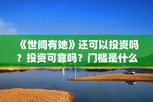 《世间有她》还可以投资吗?投资可靠吗?门槛是什么?成本是多少?(世间有她还上映吗) 《世间有她》还可以投资吗?投资可靠吗?门槛是什么?成本是多少?(世间有她还上映吗)