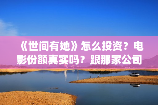 《世间有她》怎么投资?电影份额真实吗?跟那家公司签合同?(世间有她剧情) 《世间有她》怎么投资?电影份额真实吗?跟那家公司签合同?(世间有她剧情)