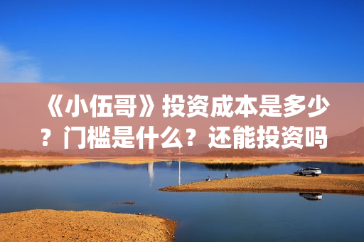 《小伍哥》投资成本是多少?门槛是什么?还能投资吗?(《小伍哥》投资人是谁) 《小伍哥》投资成本是多少?门槛是什么?还能投资吗?(《小伍哥》投资人是谁)
