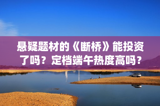 悬疑题材的《断桥》能投资了吗？定档端午热度高吗？哪家公司分红快？(断案悬疑)