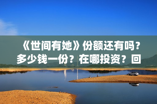 《世间有她》份额还有吗？多少钱一份？在哪投资？回报周期多久？(世间有她女主角)