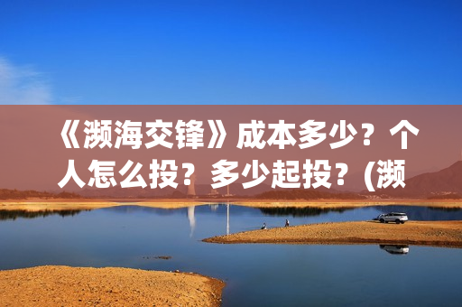 《濒海交锋》成本多少?个人怎么投?多少起投?(濒海交锋免费) 《濒海交锋》成本多少?个人怎么投?多少起投?(濒海交锋免费)