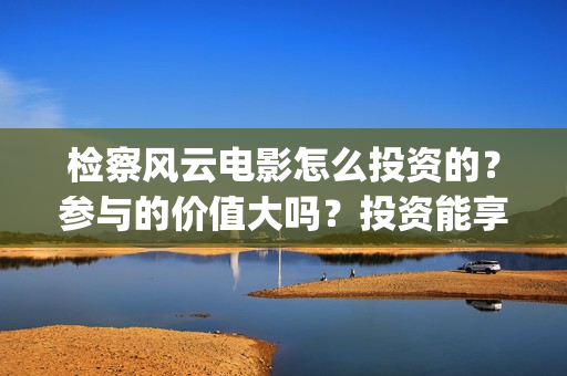 检察风云电影怎么投资的？参与的价值大吗？投资能享受几倍收益(检察风云在哪里看)