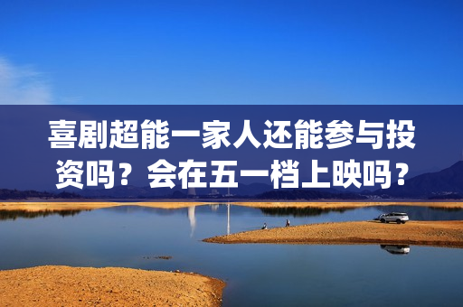 喜剧超能一家人还能参与投资吗？会在五一档上映吗？成本3亿真实吗？(超能一家人综艺)