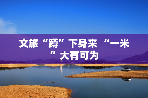 文旅“蹲”下身来 “一米”大有可为