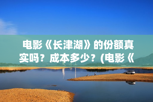  电影《长津湖》的份额真实吗？成本多少？(电影《长津湖》观后感400字)