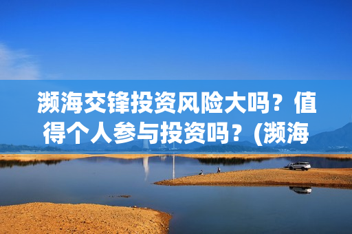 濒海交锋投资风险大吗？值得个人参与投资吗？(濒海交锋能投吗)