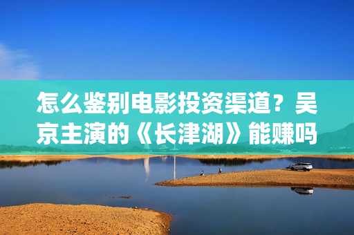 怎么鉴别电影投资渠道？吴京主演的《长津湖》能赚吗？(怎么分辨电影的好坏)