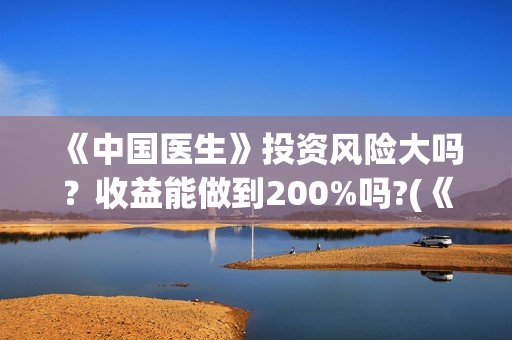《中国医生》投资风险大吗?收益能做到200%吗?(《中国医生》发布终极预告) 《中国医生》投资风险大吗?收益能做到200%吗?(《中国医生》发布终极预告)