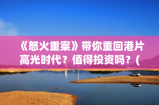 《怒火重案》带你重回港片高光时代？值得投资吗？(怒火重案看哭了)