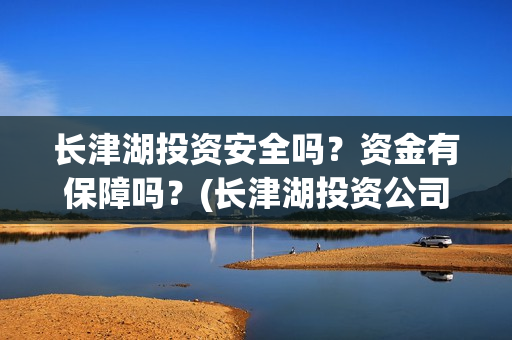 长津湖投资安全吗?资金有保障吗?(长津湖投资公司) 长津湖投资安全吗?资金有保障吗?(长津湖投资公司)