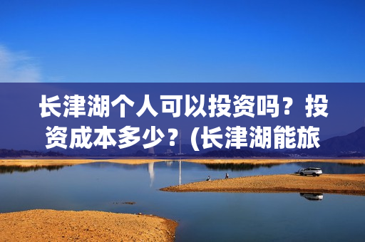 长津湖个人可以投资吗？投资成本多少？(长津湖能旅游吗)