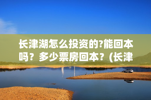 长津湖怎么投资的?能回本吗?多少票房回本?(长津湖一共投资多少钱) 长津湖怎么投资的?能回本吗?多少票房回本?(长津湖一共投资多少钱)