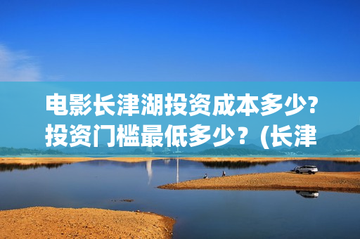 电影长津湖投资成本多少?投资门槛最低多少？(长津湖电影投资几个亿)