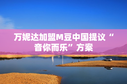 万妮达加盟M豆中国提议“音你而乐”方案