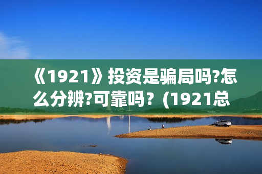 《1921》投资是骗局吗?怎么分辨?可靠吗？(1921总投资多少)
