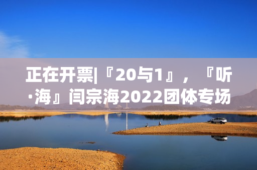 正在开票|『20与1』，『听·海』闫宗海2022团体专场——暨听海阁一周年生日专场