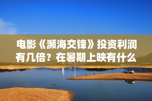 电影《濒海交锋》投资利润有几倍?在暑期上映有什么盈利优势?(濒海交锋电影完整在线看) 电影《濒海交锋》投资利润有几倍?在暑期上映有什么盈利优势?(濒海交锋电影完整在线看)