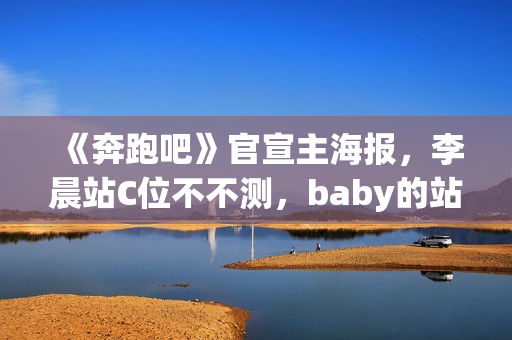 《奔跑吧》官宣主海报，李晨站C位不不测，baby的站位却亮了