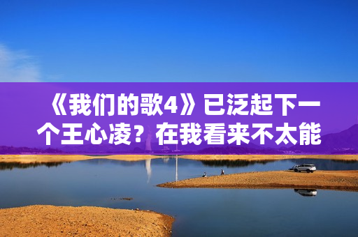 《我们的歌4》已泛起下一个王心凌？在我看来不太能够，缘由有三