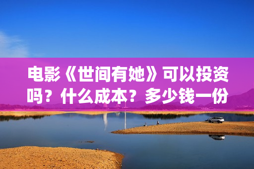 电影《世间有她》可以投资吗？什么成本？多少钱一份？(电影世间有她免费观看)