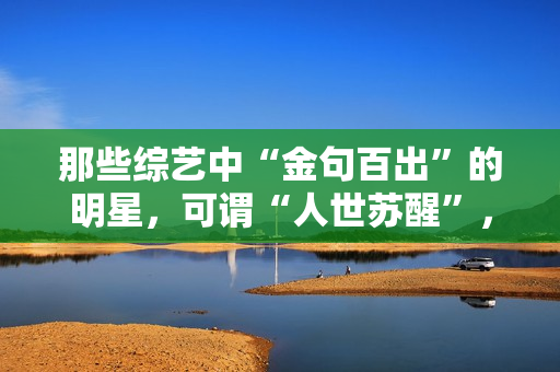 那些综艺中“金句百出”的明星，可谓“人世苏醒”，谁的发声最冷艳？