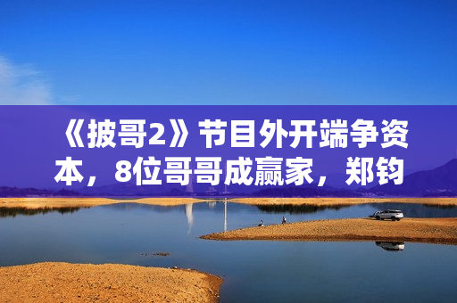 《披哥2》节目外开端争资本，8位哥哥成赢家，郑钧拿到最多