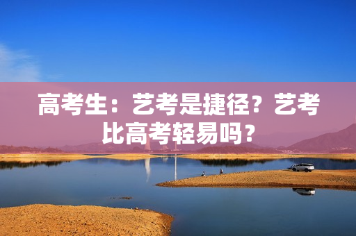 高考生：艺考是捷径？艺考比高考轻易吗？