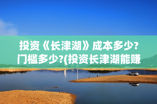 投资《长津湖》成本多少?门槛多少?(投资长津湖能赚钱吗)