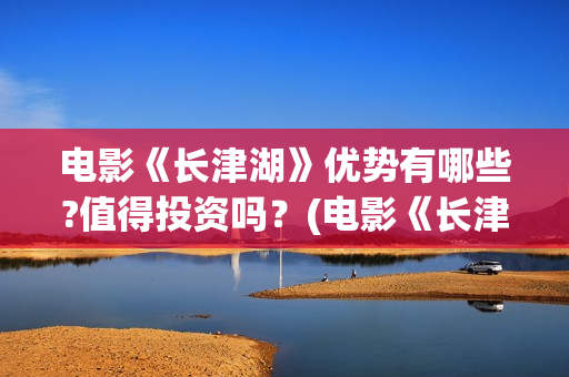 电影《长津湖》优势有哪些?值得投资吗？(电影《长津湖》观后感)