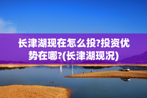 长津湖现在怎么投?投资优势在哪?(长津湖现况)