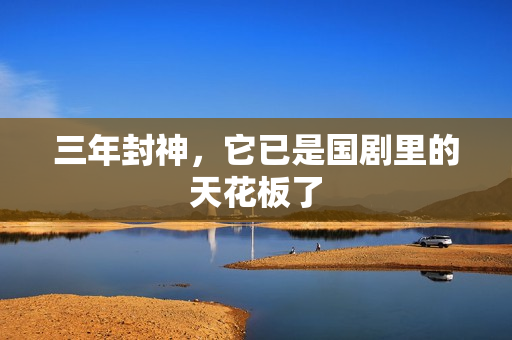 三年封神，它已是国剧里的天花板了