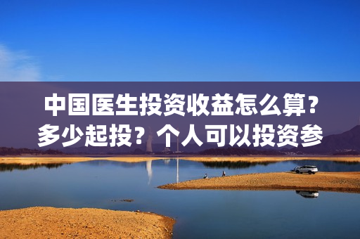 中国医生投资收益怎么算？多少起投？个人可以投资参与吗？(中国医生投资收入多少)