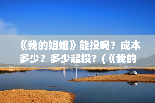 《我的姐姐》能投吗?成本多少?多少起投?(《我的姐姐》:女性议题的戏剧化表达) 《我的姐姐》能投吗?成本多少?多少起投?(《我的姐姐》:女性议题的戏剧化表达)