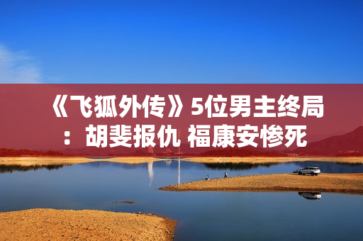 《飞狐外传》5位男主终局：胡斐报仇 福康安惨死