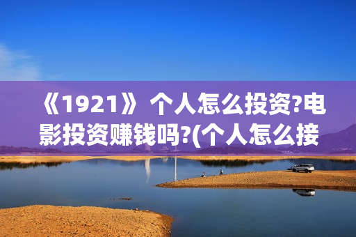 《1921》 个人怎么投资?电影投资赚钱吗?(个人怎么接外贸订单)