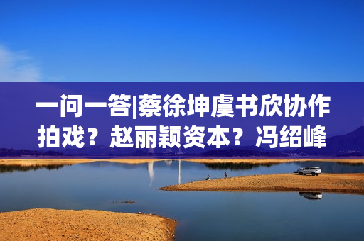 一问一答|蔡徐坤虞书欣协作拍戏？赵丽颖资本？冯绍峰形态欠好？罗云熙吴倩新戏？王丽坤没音讯？名侦探学院进度？,出色篮球联赛直播，点击旁观！