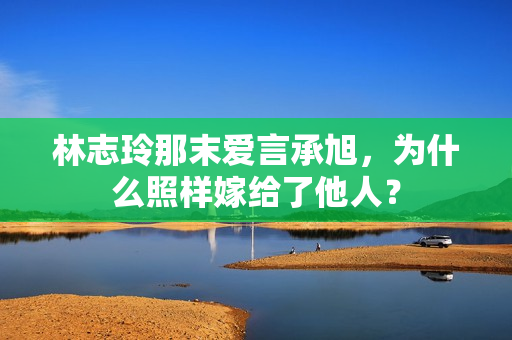 林志玲那末爱言承旭，为什么照样嫁给了他人？