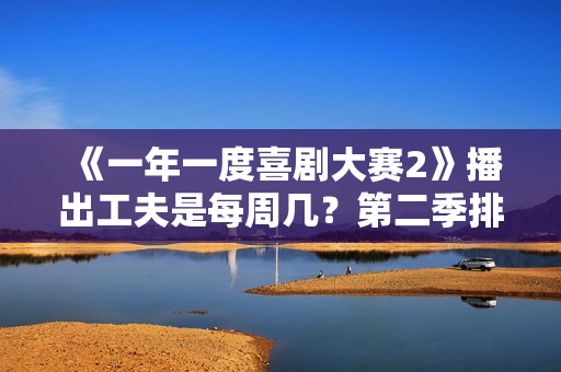 《一年一度喜剧大赛2》播出工夫是每周几？第二季排名若何？谁是大本钟？