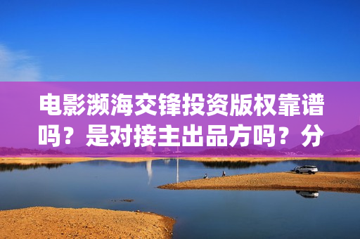 电影濒海交锋投资版权靠谱吗？是对接主出品方吗？分红有没有保障？(电影濒海交锋可以投资吗?)