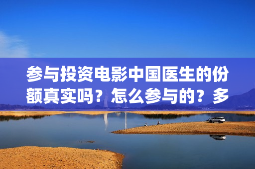 参与投资电影中国医生的份额真实吗？怎么参与的？多少钱一份(参与电影投资有哪些平台)