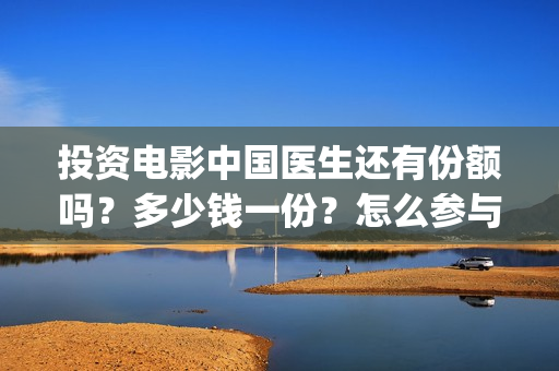 投资电影中国医生还有份额吗？多少钱一份？怎么参与(中国医电影客串)
