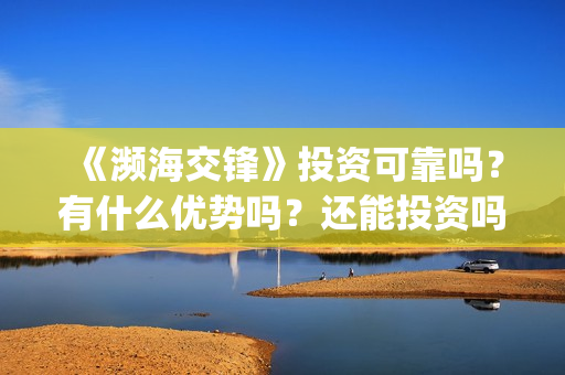 《濒海交锋》投资可靠吗?有什么优势吗?还能投资吗?(濒海交锋准确上映时间) 《濒海交锋》投资可靠吗?有什么优势吗?还能投资吗?(濒海交锋准确上映时间)
