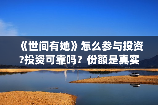 《世间有她》怎么参与投资?投资可靠吗？份额是真实的吗？(世间有她讲的是什么)