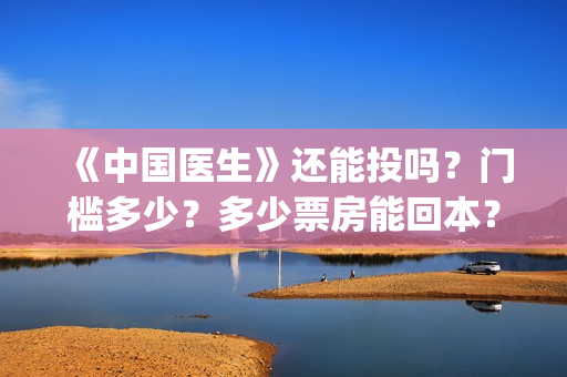 《中国医生》还能投吗?门槛多少?多少票房能回本?(《中国医生》抢先) 《中国医生》还能投吗?门槛多少?多少票房能回本?(《中国医生》抢先)