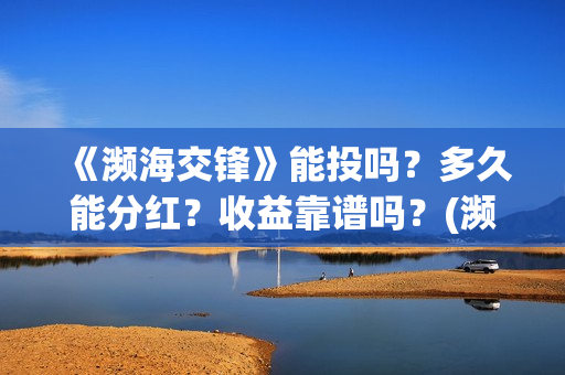 《濒海交锋》能投吗?多久能分红?收益靠谱吗?(濒海交锋能投吗) 《濒海交锋》能投吗?多久能分红?收益靠谱吗?(濒海交锋能投吗)